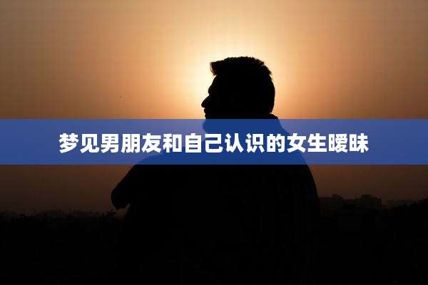 梦见男朋友和自己认识的女生暧昧