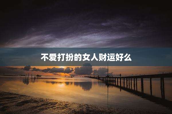 不爱打扮的女人财运好么