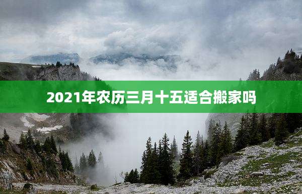 2021年农历三月十五适合搬家吗