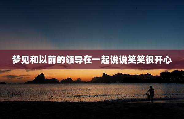梦见和以前的领导在一起说说笑笑很开心