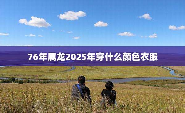 76年属龙2025年穿什么颜色衣服