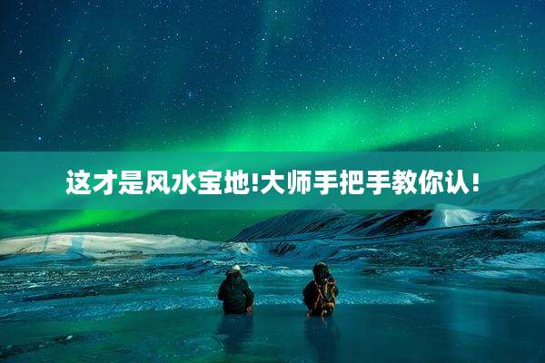 这才是风水宝地!大师手把手教你认!