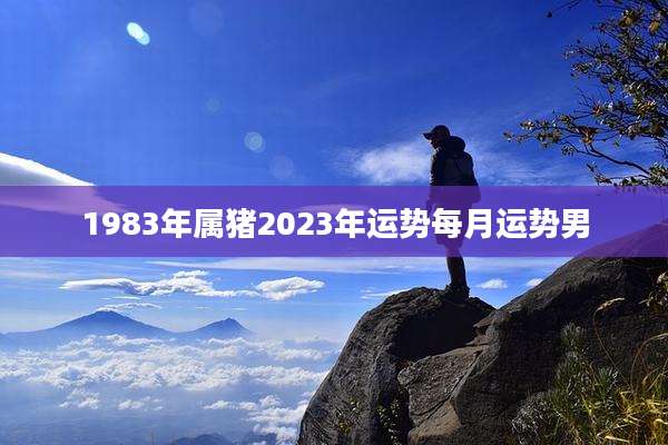 1983年属猪2023年运势每月运势男