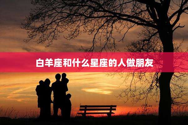 白羊座和什么星座的人做朋友