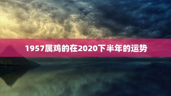 1957属鸡的在2020下半年的运势
