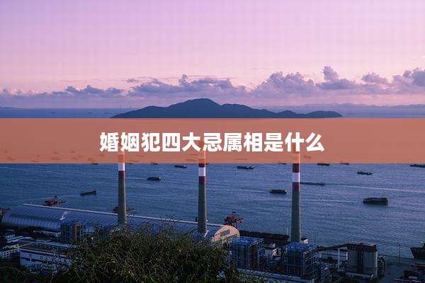 婚姻犯四大忌属相是什么