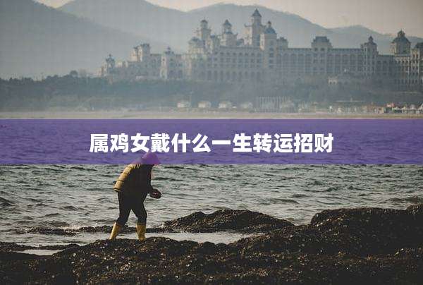 属鸡女戴什么一生转运招财