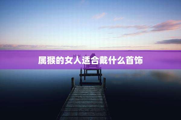 属猴的女人适合戴什么首饰