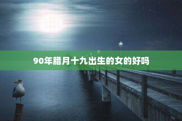 90年腊月十九出生的女的好吗