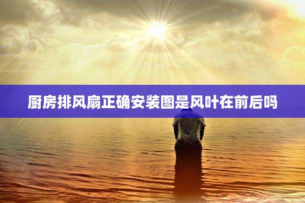 厨房排风扇正确安装图是风叶在前后吗