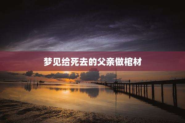 梦见给死去的父亲做棺材