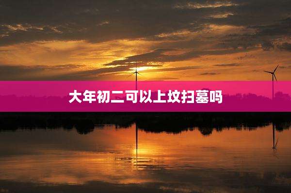 大年初二可以上坟扫墓吗