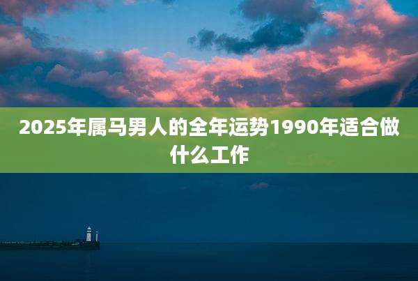 2025年属马男人的全年运势1990年适合做什么工作