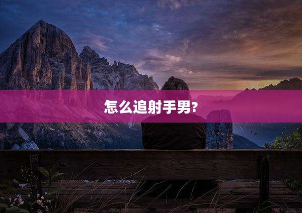 怎么追射手男?