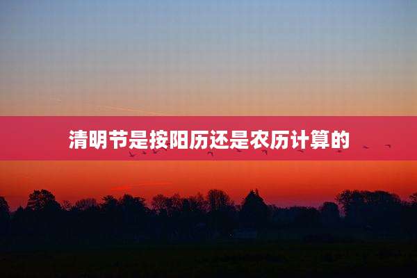 清明节是按阳历还是农历计算的