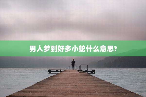 男人梦到好多小蛇什么意思?