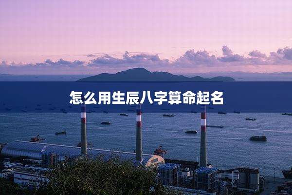 怎么用生辰八字算命起名