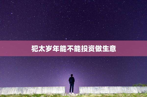 犯太岁年能不能投资做生意
