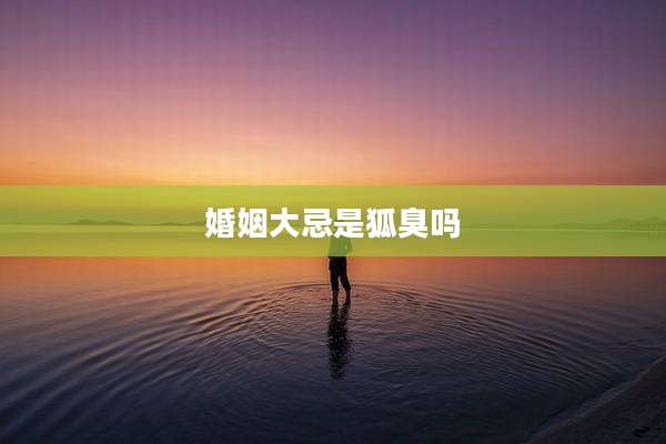 婚姻大忌是狐臭吗