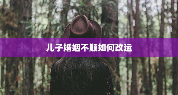 儿子婚姻不顺如何改运