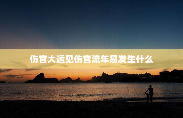 伤官大运见伤官流年易发生什么