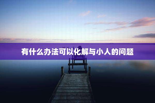 有什么办法可以化解与小人的问题