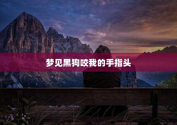 梦见黑狗咬我的手指头