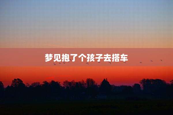 梦见抱了个孩子去搭车