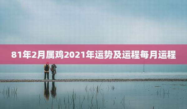 81年2月属鸡2021年运势及运程每月运程