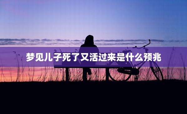 梦见儿子死了又活过来是什么预兆