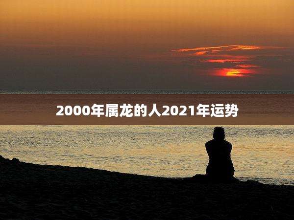2000年属龙的人2021年运势