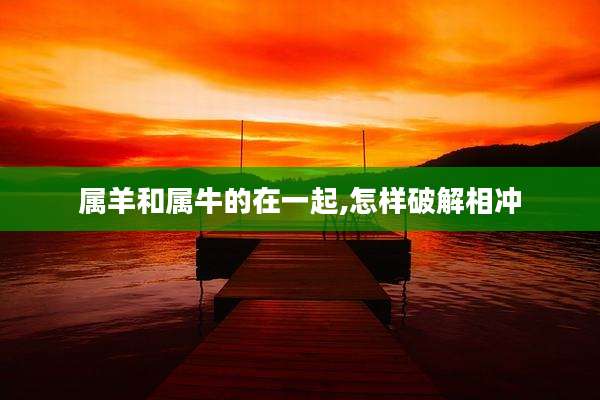 属羊和属牛的在一起,怎样破解相冲
