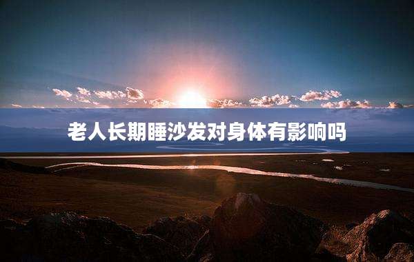 老人长期睡沙发对身体有影响吗