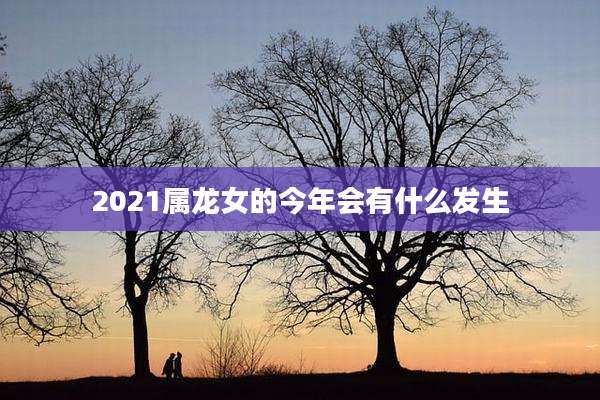 2021属龙女的今年会有什么发生
