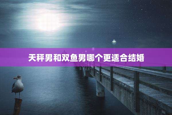 天秤男和双鱼男哪个更适合结婚