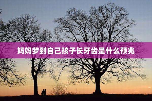 妈妈梦到自己孩子长牙齿是什么预兆
