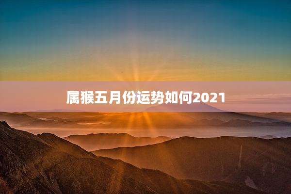 属猴五月份运势如何2021