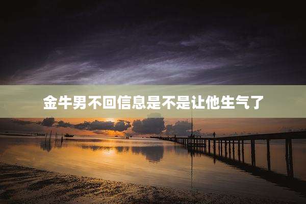金牛男不回信息是不是让他生气了