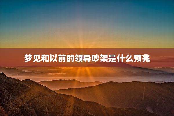 梦见和以前的领导吵架是什么预兆