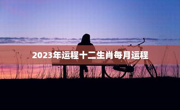 2023年运程十二生肖每月运程