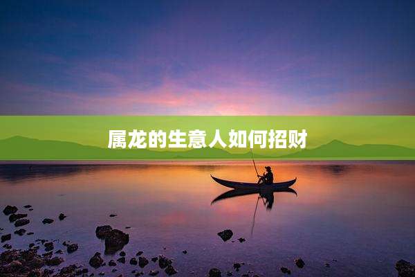 属龙的生意人如何招财