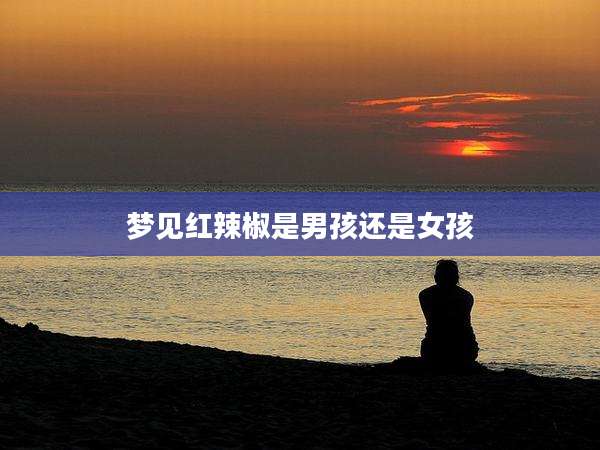 梦见红辣椒是男孩还是女孩