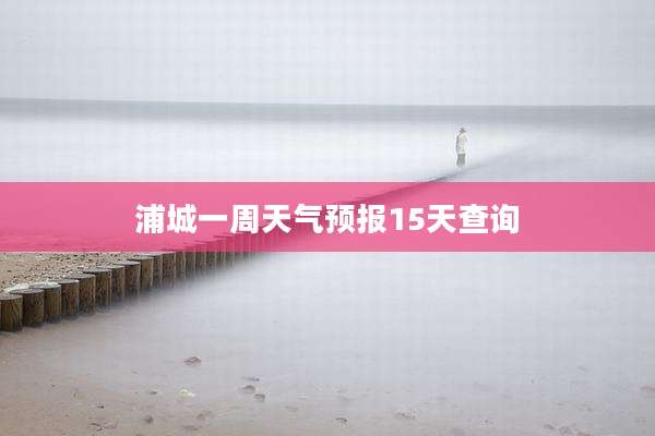 浦城一周天气预报15天查询