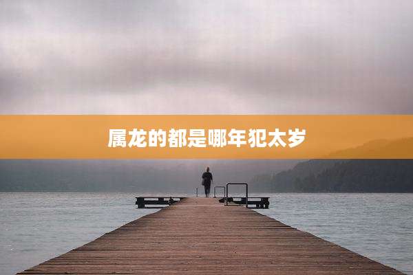 属龙的都是哪年犯太岁