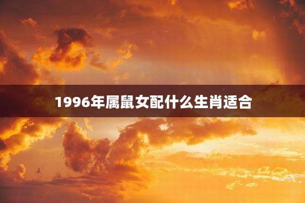 1996年属鼠女配什么生肖适合