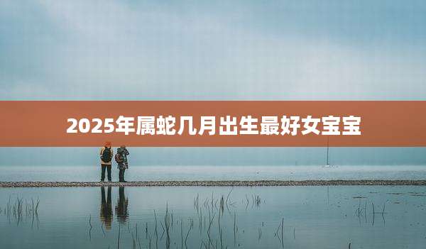 2025年属蛇几月出生最好女宝宝