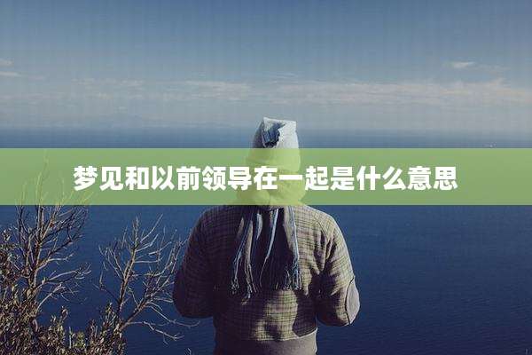 梦见和以前领导在一起是什么意思