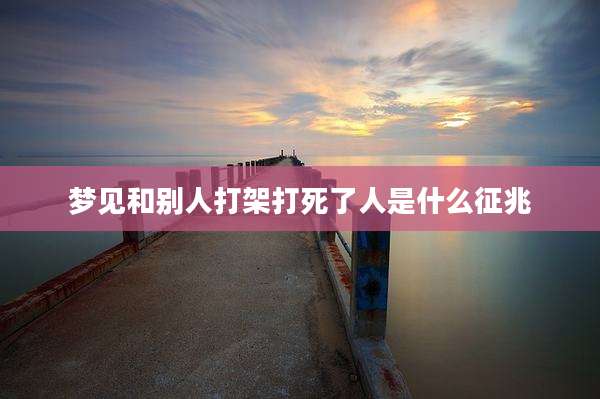 梦见和别人打架打死了人是什么征兆