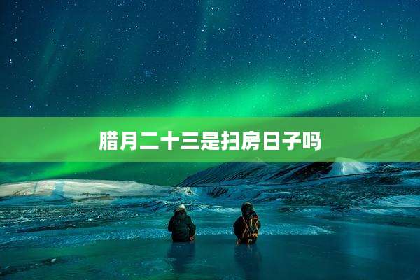腊月二十三是扫房日子吗