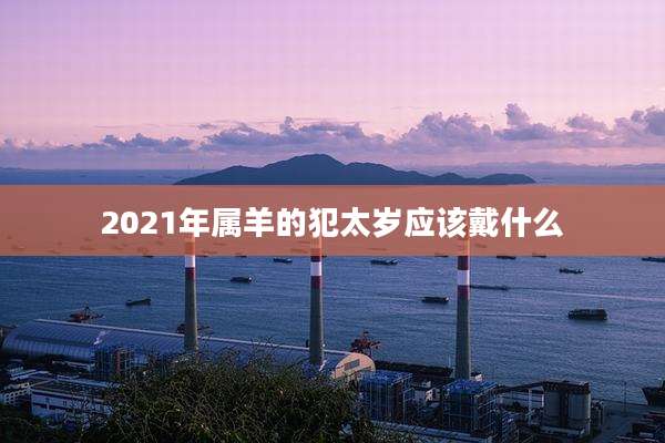 2021年属羊的犯太岁应该戴什么